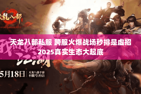 天龙八部私服 跨服火爆战场秒排是虚招2025真实生态大起底 天龙八部私服 跨服火爆战场秒排是虚招2025真实生态大起底