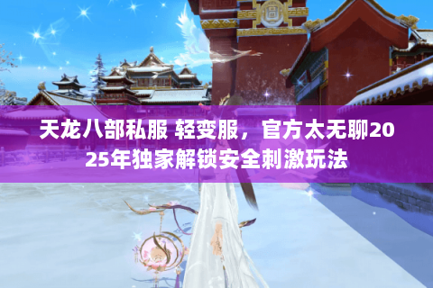 天龙八部私服 轻变服,官方太无聊2025年独家解锁安全刺激玩法 天龙八部私服 轻变服,官方太无聊2025年独家解锁安全刺激玩法