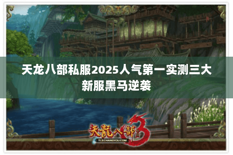 天龙八部私服2025人气第一实测三大新服黑马逆袭 天龙八部私服2025人气第一实测三大新服黑马逆袭