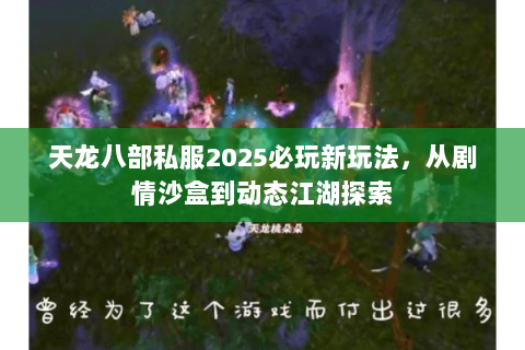天龙八部私服2025必玩新玩法，从剧情沙盒到动态江湖探索