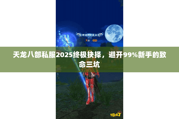 天龙八部私服2025终极抉择，避开99%新手的致命三坑