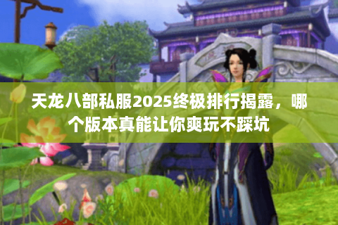 天龙八部私服2025终极排行揭露,哪个版本真能让你爽玩不踩坑 天龙八部私服2025终极排行揭露,哪个版本真能让你爽玩不踩坑