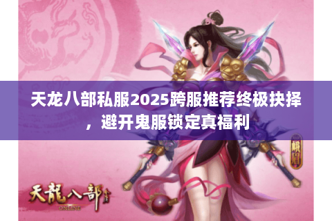 天龙八部私服2025跨服推荐终极抉择,避开鬼服锁定真福利 天龙八部私服2025跨服推荐终极抉择,避开鬼服锁定真福利