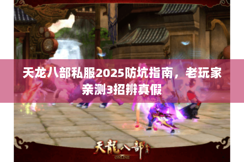 天龙八部私服2025防坑指南,老玩家亲测3招辨真假 天龙八部私服2025防坑指南,老玩家亲测3招辨真假