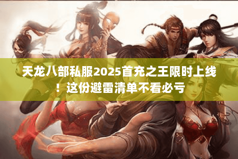 天龙八部私服2025首充之王限时上线!这份避雷清单不看必亏 天龙八部私服2025首充之王限时上线!这份避雷清单不看必亏