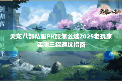 天龙八部私服PK服怎么选2025老玩家实测三招避坑指南 天龙八部私服PK服怎么选2025老玩家实测三招避坑指南