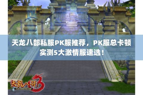 天龙八部私服PK服推荐,PK服总卡顿实测5大激情服速选! 天龙八部私服PK服推荐,PK服总卡顿实测5大激情服速选!