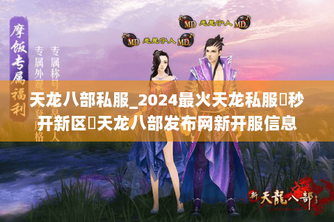 天龙八部私服_2024最火天龙私服▶秒开新区◀天龙八部发布网新开服信息 天龙八部私服_2024最火天龙私服▶秒开新区◀天龙八部发布网新开服信息