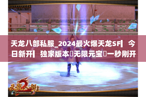 天龙八部私服_2024最火爆天龙SF▎今日新开▎独家版本◁无限元宝◁一秒刚开◁重楼免费送 天龙八部私服_2024最火爆天龙SF▎今日新开▎独家版本◁无限元宝◁一秒刚开◁重楼免费送