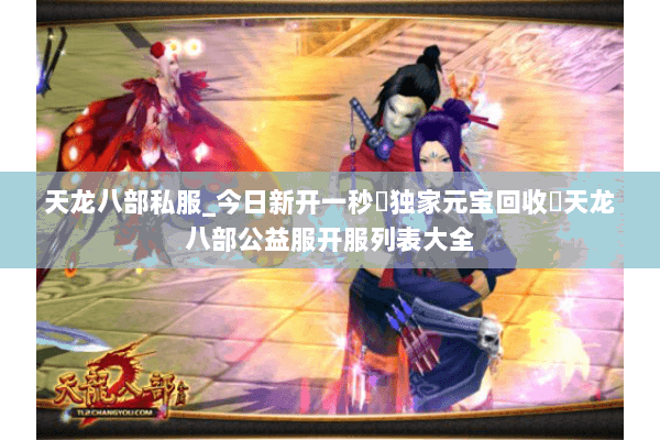 天龙八部私服_今日新开一秒▷独家元宝回收◁天龙八部公益服开服列表大全 天龙八部私服_今日新开一秒▷独家元宝回收◁天龙八部公益服开服列表大全