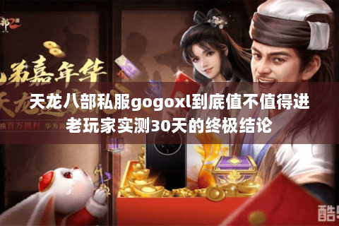 天龙八部私服gogoxl到底值不值得进老玩家实测30天的终极结论 天龙八部私服gogoxl到底值不值得进老玩家实测30天的终极结论