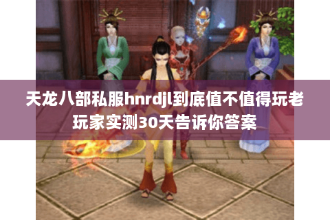 天龙八部私服hnrdjl到底值不值得玩老玩家实测30天告诉你答案 天龙八部私服hnrdjl到底值不值得玩老玩家实测30天告诉你答案