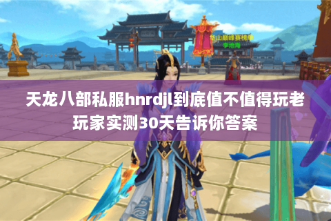 天龙八部私服hnrdjl到底值不值得玩老玩家实测30天告诉你答案 天龙八部私服hnrdjl到底值不值得玩老玩家实测30天告诉你答案