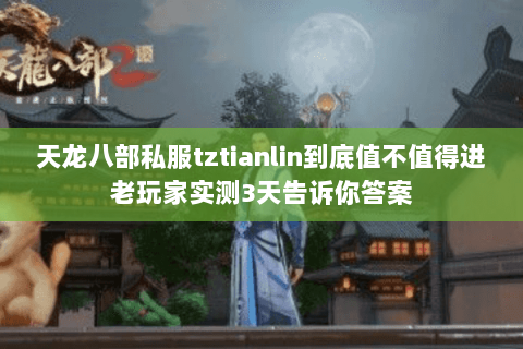 天龙八部私服tztianlin到底值不值得进老玩家实测3天告诉你答案 天龙八部私服tztianlin到底值不值得进老玩家实测3天告诉你答案