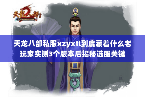 天龙八部私服xzyxtl到底藏着什么老玩家实测3个版本后揭秘选服关键 天龙八部私服xzyxtl到底藏着什么老玩家实测3个版本后揭秘选服关键