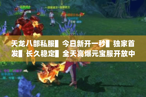 天龙八部私服▌今日新开一秒▌独家首发▌长久稳定▌全天高爆元宝服开放中 天龙八部私服▌今日新开一秒▌独家首发▌长久稳定▌全天高爆元宝服开放中