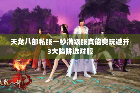 天龙八部私服一秒满级服真能爽玩避开3大陷阱选对服 天龙八部私服一秒满级服真能爽玩避开3大陷阱选对服