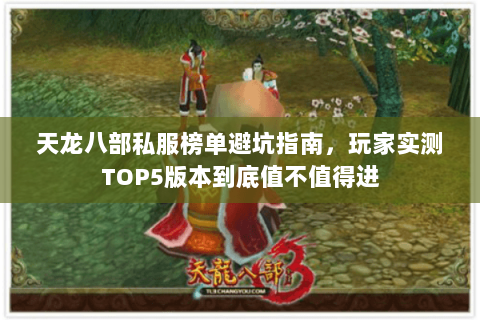 天龙八部私服榜单避坑指南,玩家实测TOP5版本到底值不值得进 天龙八部私服榜单避坑指南,玩家实测TOP5版本到底值不值得进