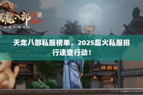 天龙八部私服榜单，2025超火私服排行速查行动！