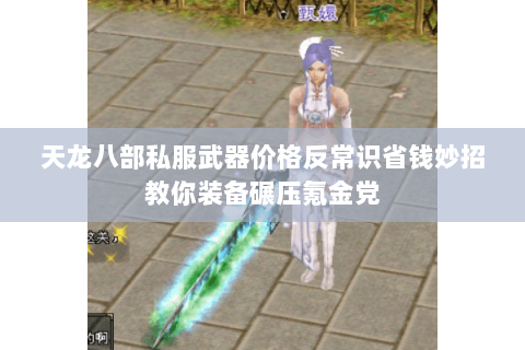 天龙八部私服武器价格反常识省钱妙招教你装备碾压氪金党