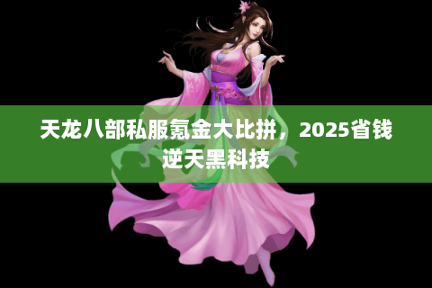 天龙八部私服氪金大比拼,2025省钱逆天黑科技 天龙八部私服氪金大比拼,2025省钱逆天黑科技