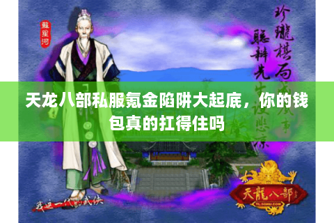 天龙八部私服氪金陷阱大起底,你的钱包真的扛得住吗 天龙八部私服氪金陷阱大起底,你的钱包真的扛得住吗