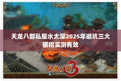 天龙八部私服水太深2025年避坑三大狠招实测有效 天龙八部私服水太深2025年避坑三大狠招实测有效