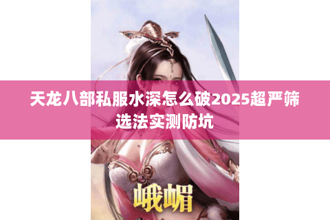 天龙八部私服水深怎么破2025超严筛选法实测防坑