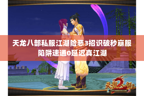 天龙八部私服江湖险恶3招识破秒崩服陷阱速通0延迟真江湖 天龙八部私服江湖险恶3招识破秒崩服陷阱速通0延迟真江湖