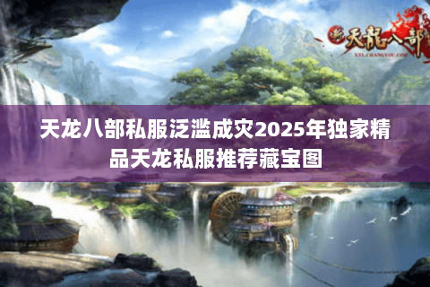 天龙八部私服泛滥成灾2025年独家精品天龙私服推荐藏宝图 天龙八部私服泛滥成灾2025年独家精品天龙私服推荐藏宝图