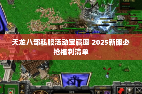 天龙八部私服活动宝藏图 2025新服必抢福利清单 天龙八部私服活动宝藏图 2025新服必抢福利清单