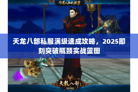 天龙八部私服满级速成攻略,2025即刻突破瓶颈实战蓝图 天龙八部私服满级速成攻略,2025即刻突破瓶颈实战蓝图