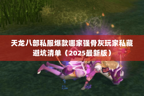 天龙八部私服爆款哪家强骨灰玩家私藏避坑清单(2025最新版) 天龙八部私服爆款哪家强骨灰玩家私藏避坑清单(2025最新版)