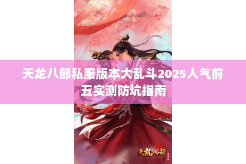 天龙八部私服版本大乱斗2025人气前五实测防坑指南 天龙八部私服版本大乱斗2025人气前五实测防坑指南
