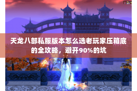 天龙八部私服版本怎么选老玩家压箱底的全攻略，避开90%的坑