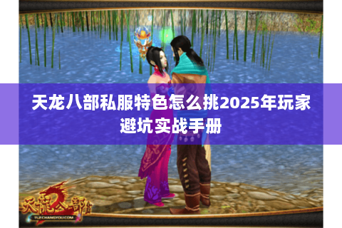 天龙八部私服特色怎么挑2025年玩家避坑实战手册 天龙八部私服特色怎么挑2025年玩家避坑实战手册