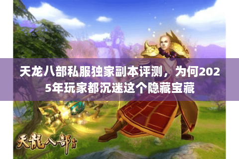 天龙八部私服独家副本评测,为何2025年玩家都沉迷这个隐藏宝藏 天龙八部私服独家副本评测,为何2025年玩家都沉迷这个隐藏宝藏