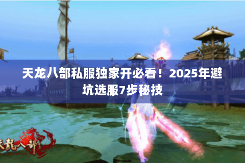 天龙八部私服独家开必看!2025年避坑选服7步秘技 天龙八部私服独家开必看!2025年避坑选服7步秘技