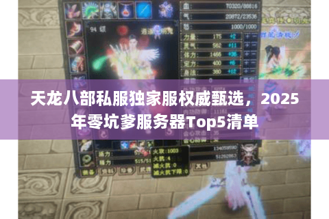 天龙八部私服独家服权威甄选,2025年零坑爹服务器Top5清单 天龙八部私服独家服权威甄选,2025年零坑爹服务器Top5清单