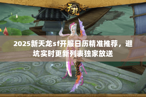 2025新天龙sf开服日历精准推荐,避坑实时更新列表独家放送 2025新天龙sf开服日历精准推荐,避坑实时更新列表独家放送