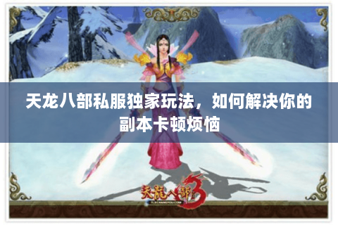 天龙八部私服独家玩法,如何解决你的副本卡顿烦恼 天龙八部私服独家玩法,如何解决你的副本卡顿烦恼