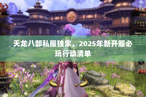 天龙八部私服独家,2025年新开服必玩行动清单 天龙八部私服独家,2025年新开服必玩行动清单