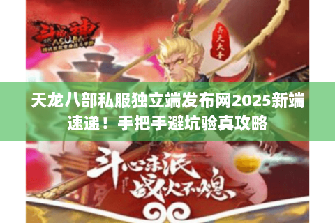 天龙八部私服独立端发布网2025新端速递!手把手避坑验真攻略 天龙八部私服独立端发布网2025新端速递!手把手避坑验真攻略