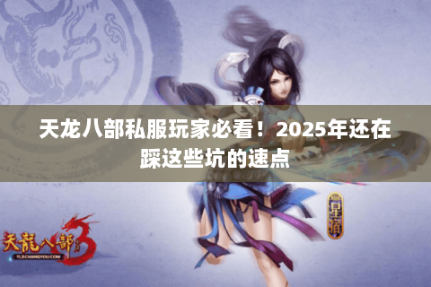 天龙八部私服玩家必看!2025年还在踩这些坑的速点 天龙八部私服玩家必看!2025年还在踩这些坑的速点