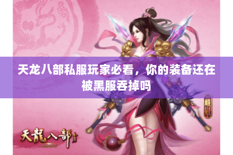 天龙八部私服玩家必看,你的装备还在被黑服吞掉吗 天龙八部私服玩家必看,你的装备还在被黑服吞掉吗