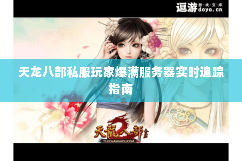 天龙八部私服玩家爆满服务器实时追踪指南 天龙八部私服玩家爆满服务器实时追踪指南