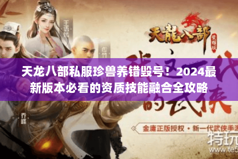 天龙八部私服珍兽养错毁号!2024最新版本必看的资质技能融合全攻略 天龙八部私服珍兽养错毁号!2024最新版本必看的资质技能融合全攻略