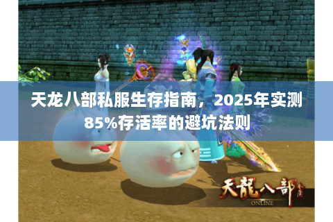 天龙八部私服生存指南,2025年实测85%存活率的避坑法则 天龙八部私服生存指南,2025年实测85%存活率的避坑法则