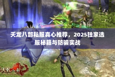 天龙八部私服真心推荐,2025独家选服秘籍与防骗实战 天龙八部私服真心推荐,2025独家选服秘籍与防骗实战