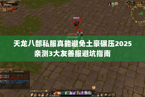 天龙八部私服真能避免土豪碾压2025亲测3大友善服避坑指南 天龙八部私服真能避免土豪碾压2025亲测3大友善服避坑指南
